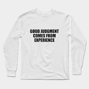 Good judgment comes from experience Long Sleeve T-Shirt